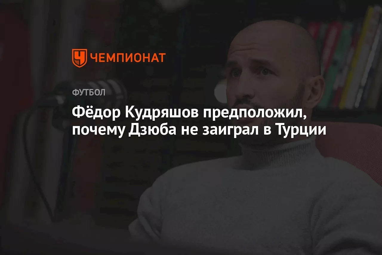 Фёдор Кудряшов предположил, почему Дзюба не заиграл в Турции