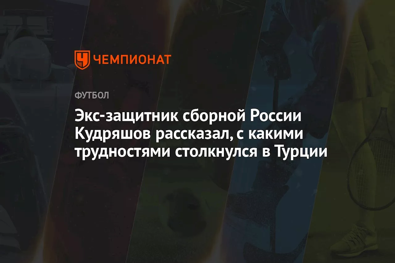 Экс-защитник сборной России Кудряшов рассказал, с какими трудностями столкнулся в Турции