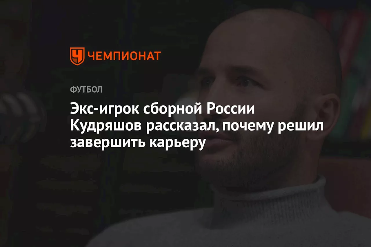 Экс-игрок сборной России Кудряшов рассказал, почему решил завершить карьеру