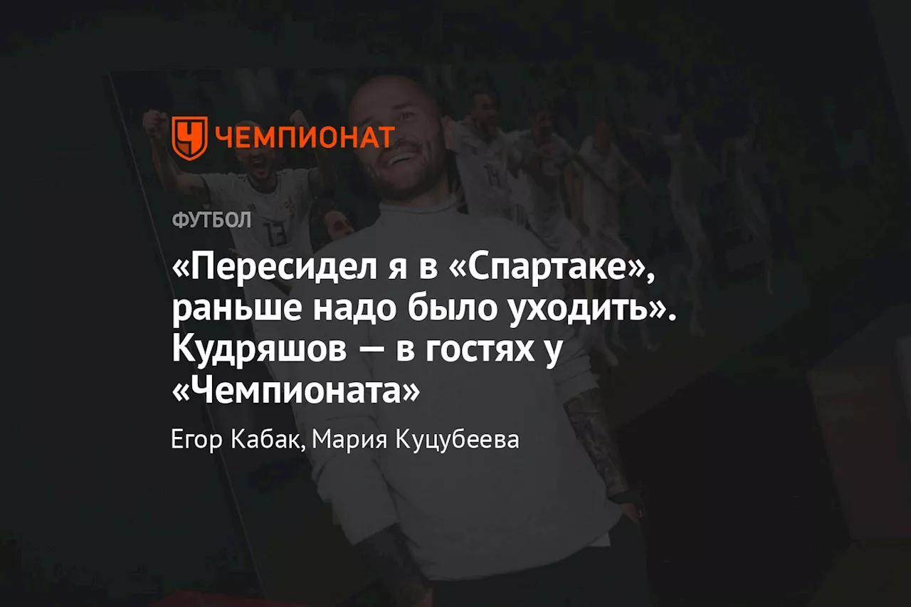 «Пересидел я в «Спартаке», раньше надо было уходить». Кудряшов — в гостях у «Чемпионата»