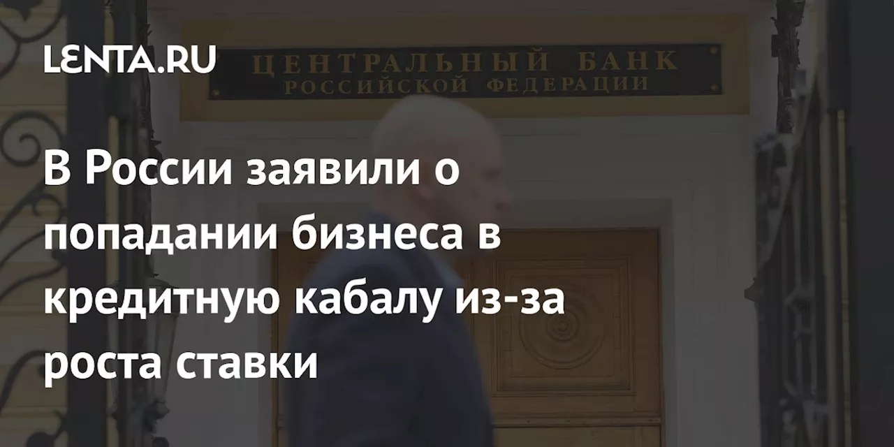 В России заявили о попадании бизнеса в кредитную кабалу из-за роста ставки