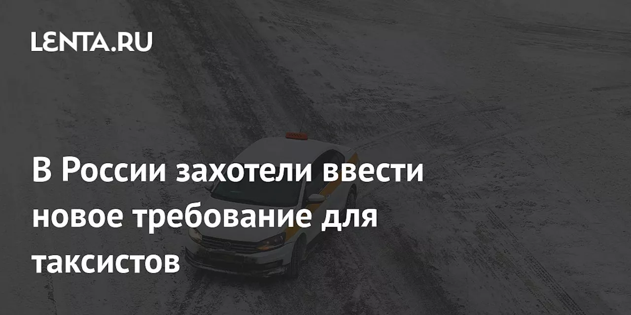 В России захотели ввести новое требование для таксистов