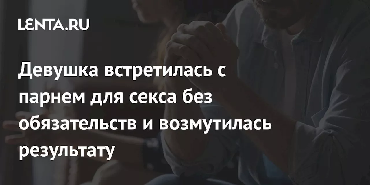 Девушка встретилась с парнем для секса без обязательств и возмутилась результату