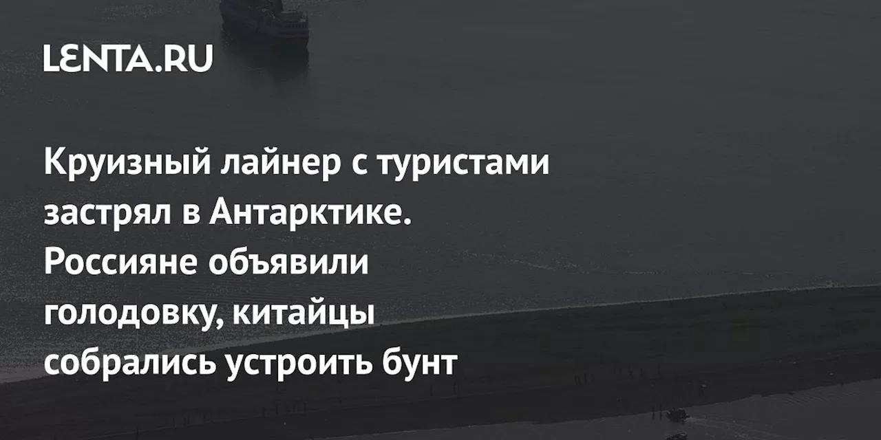 Круизный лайнер с туристами застрял в Антарктике. Россияне объявили голодовку, китайцы собрались устроить бунт