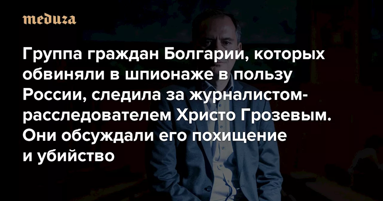 Группа граждан Болгарии, которых обвиняли в шпионаже в пользу России, следила за журналистом-расследователем Христо Грозевым