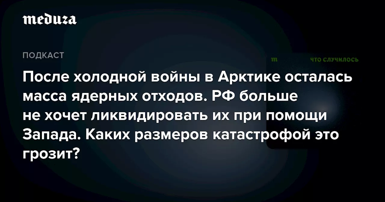 После холодной войны в Арктике осталась масса ядерных отходов. РФ больше не хочет ликвидировать их при помощи Запада. Каких размеров катастрофой это грозит?