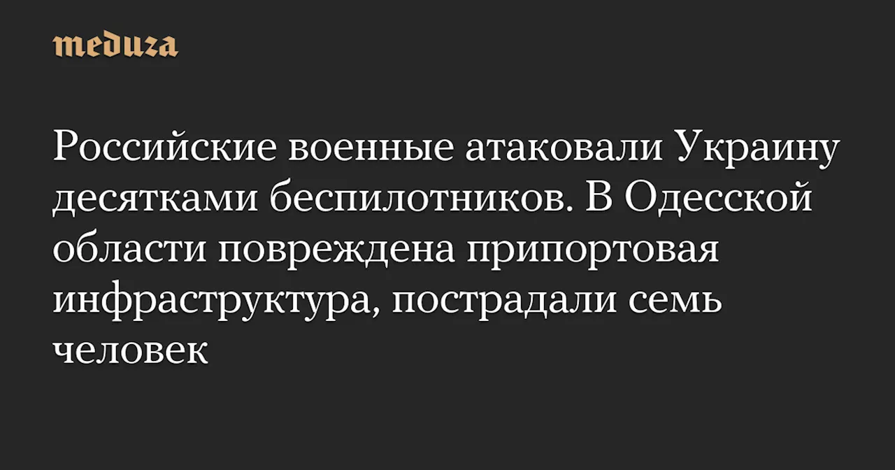 Российские военные атаковали Украину десятками беспилотников. В Одесской области повреждена припортовая инфраструктура, пострадали семь человек