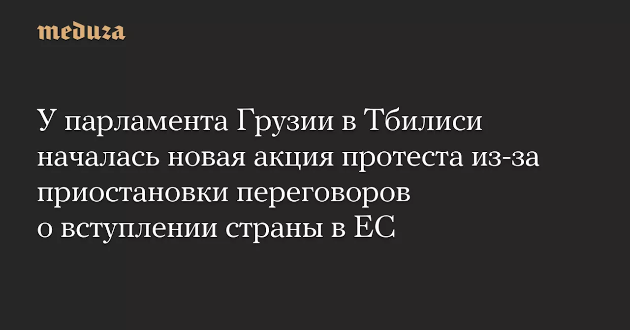 У парламента Грузии в Тбилиси началась новая акция протеста из-за приостановки переговоров о вступлении страны в ЕС