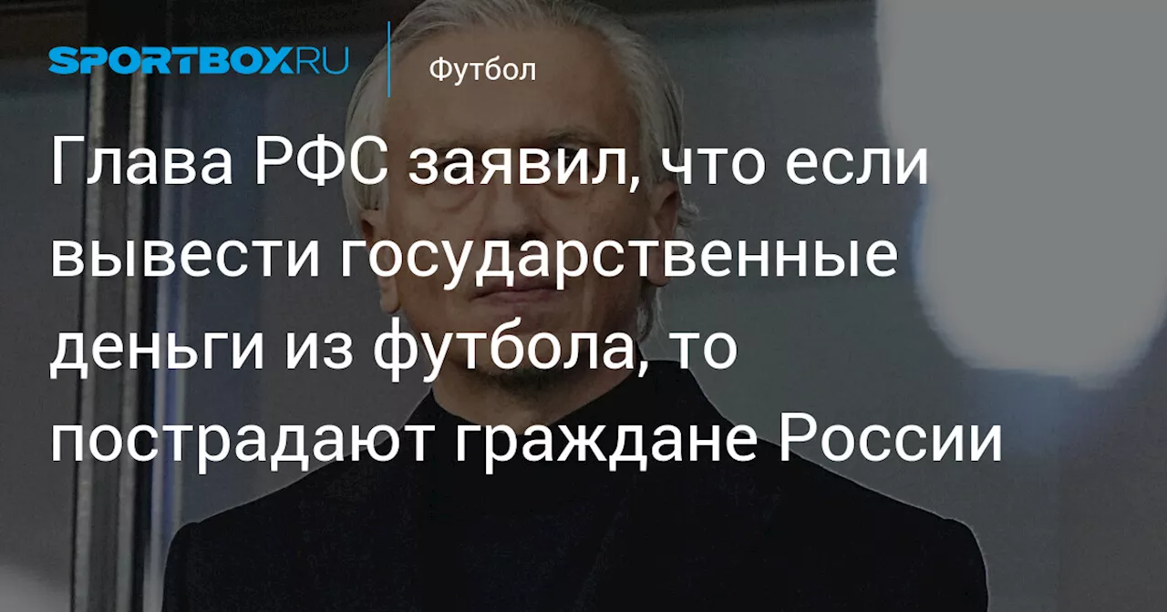 Глава РФС заявил, что если вывести государственные деньги из футбола, то пострадают граждане России