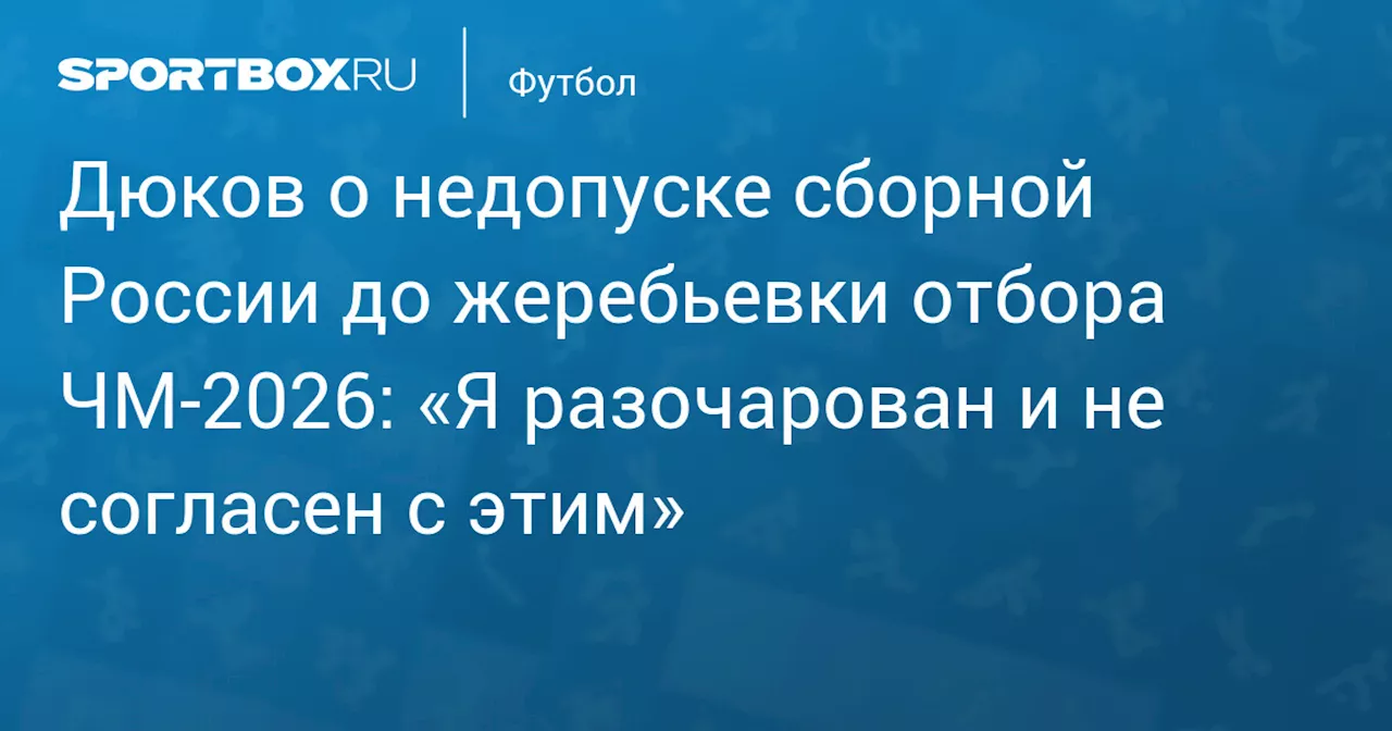 Дюков о недопуске сборной России до жеребьевки отбора ЧМ‑2026: «Я разочарован и не согласен с этим»