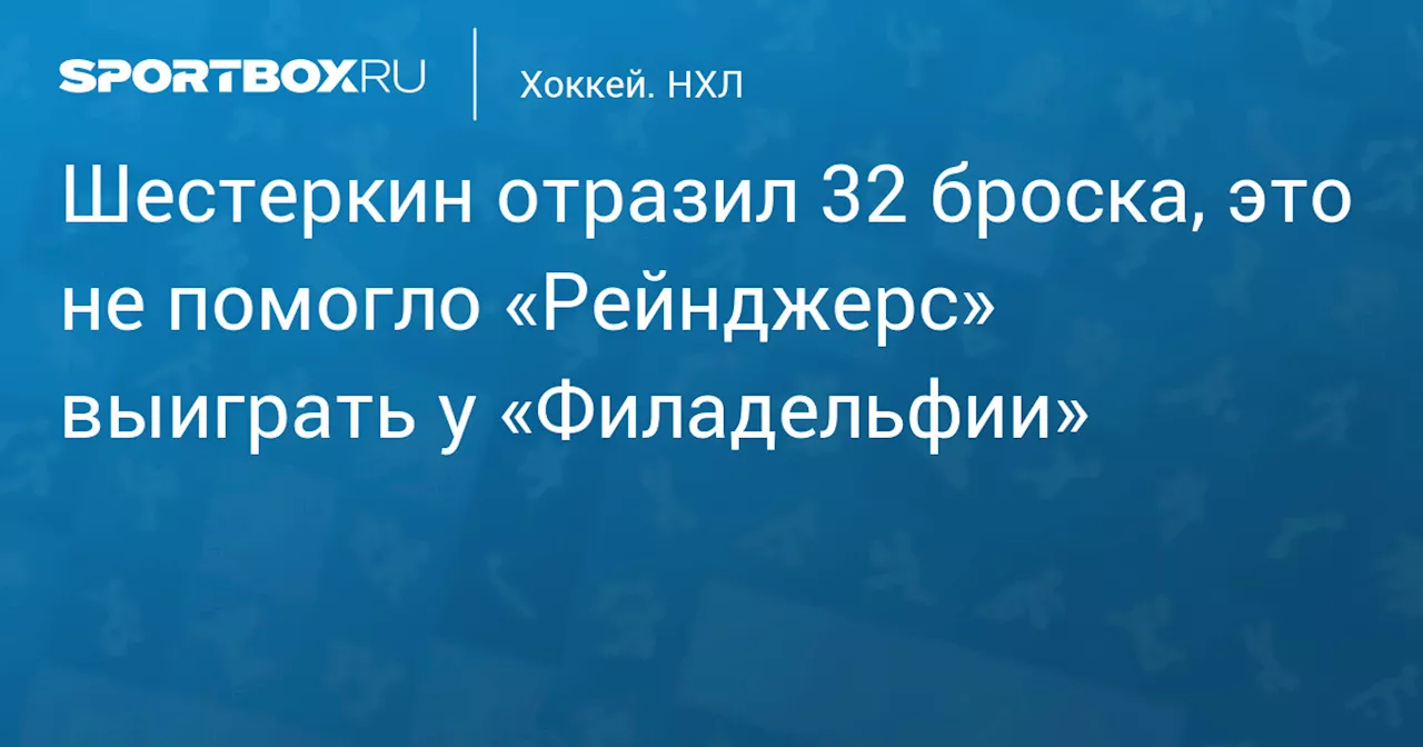 Шестеркин отразил 32 броска, это не помогло «Рейнджерс» выиграть у «Филадельфии»