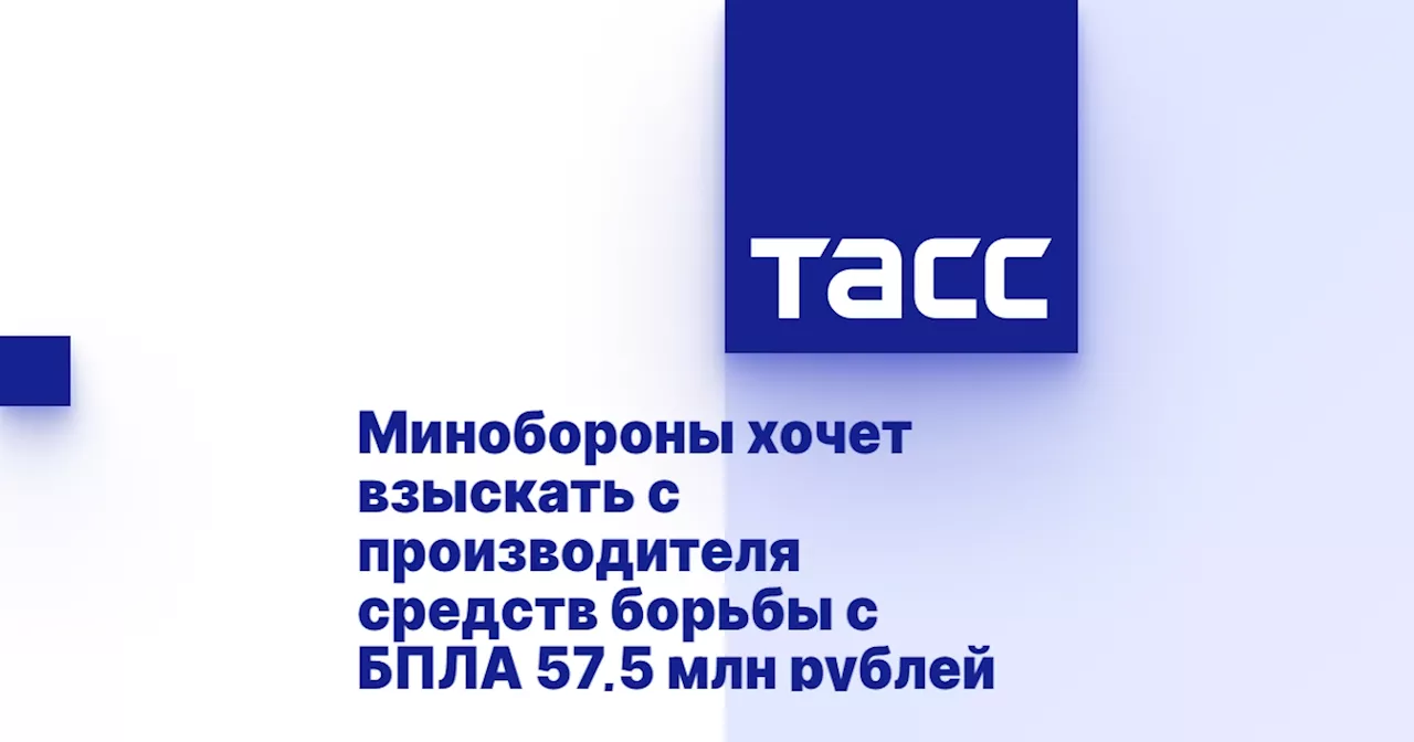 МИНОБОРОНЫ ХОЧЕТ ВЗИСКАТЬ С ПРОИЗВОДИТЕЛЯ СРЕДСТВ БОРЬБЫ С БПЛА 57,5 МЛН РУБЛЕЙ