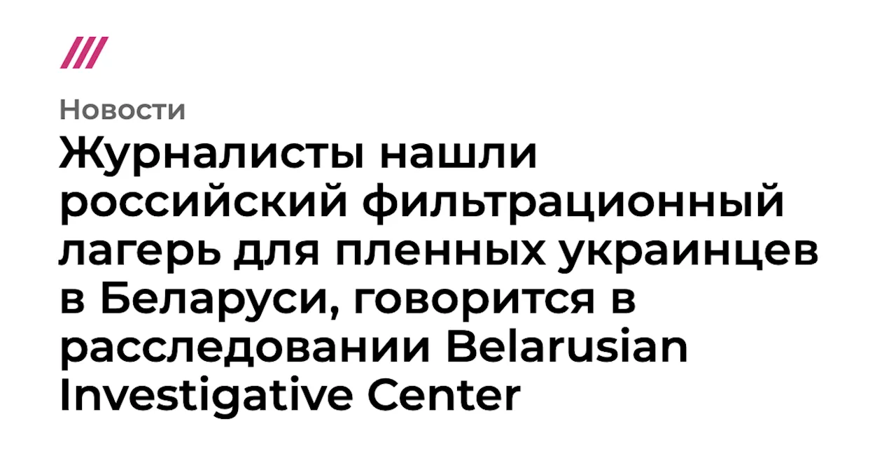 Журналисты нашли российский фильтрационный лагерь для пленных украинцев в Беларуси, говорится в расследова...