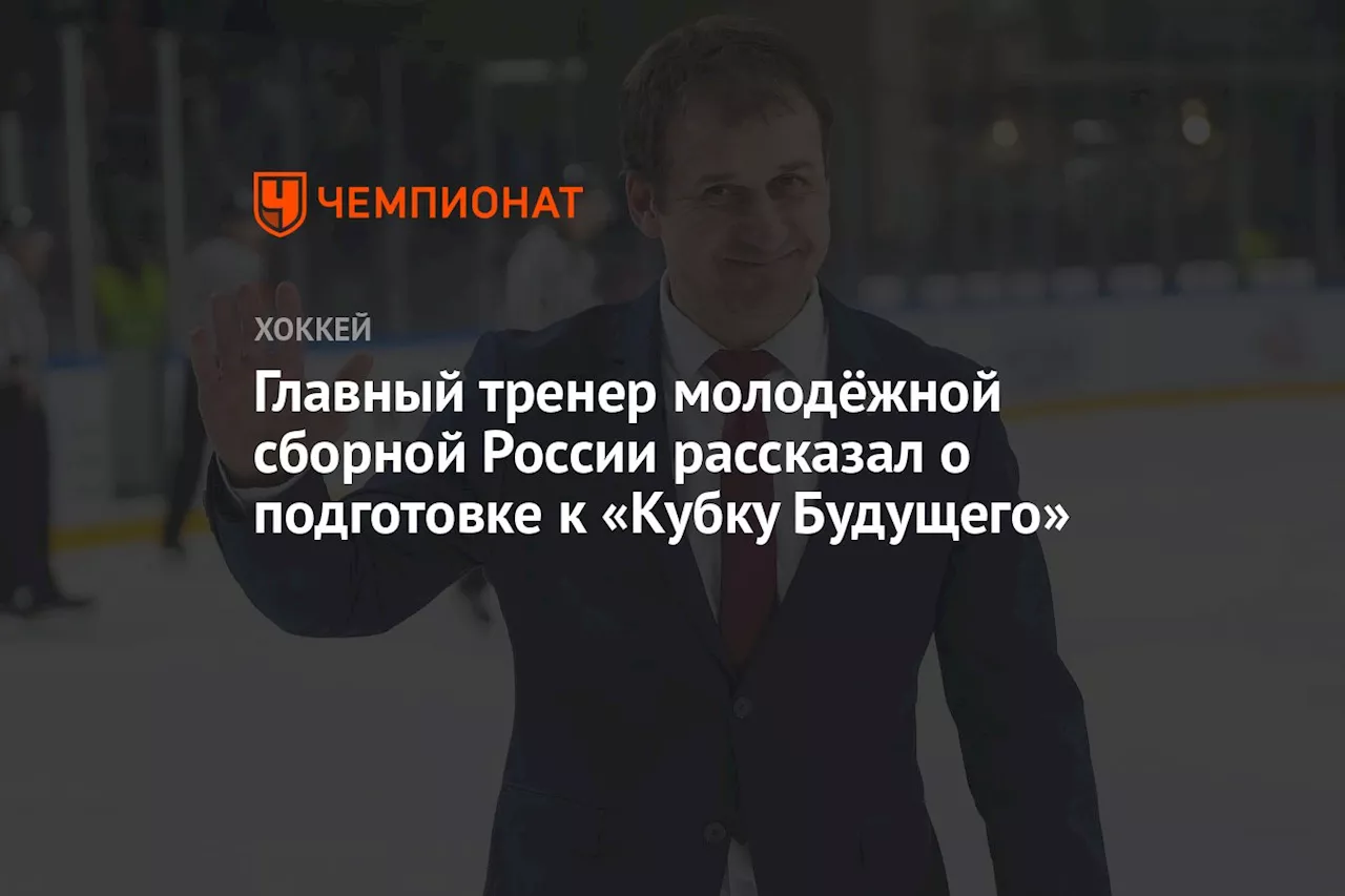 Главный тренер молодёжной сборной России рассказал о подготовке к Кубку Будущего