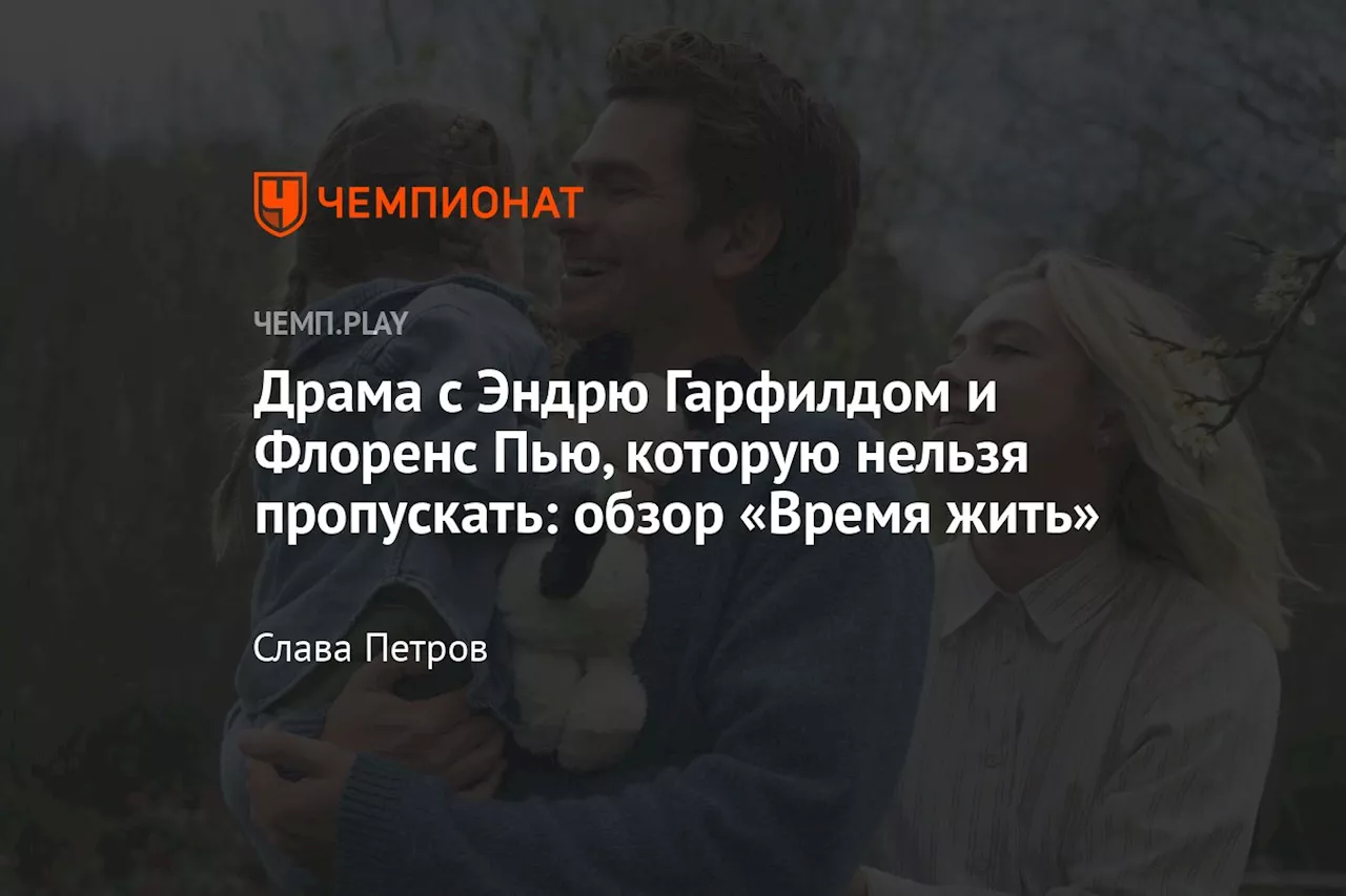 Драма с Эндрю Гарфилдом и Флоренс Пью, которую нельзя пропускать: обзор «Время жить»