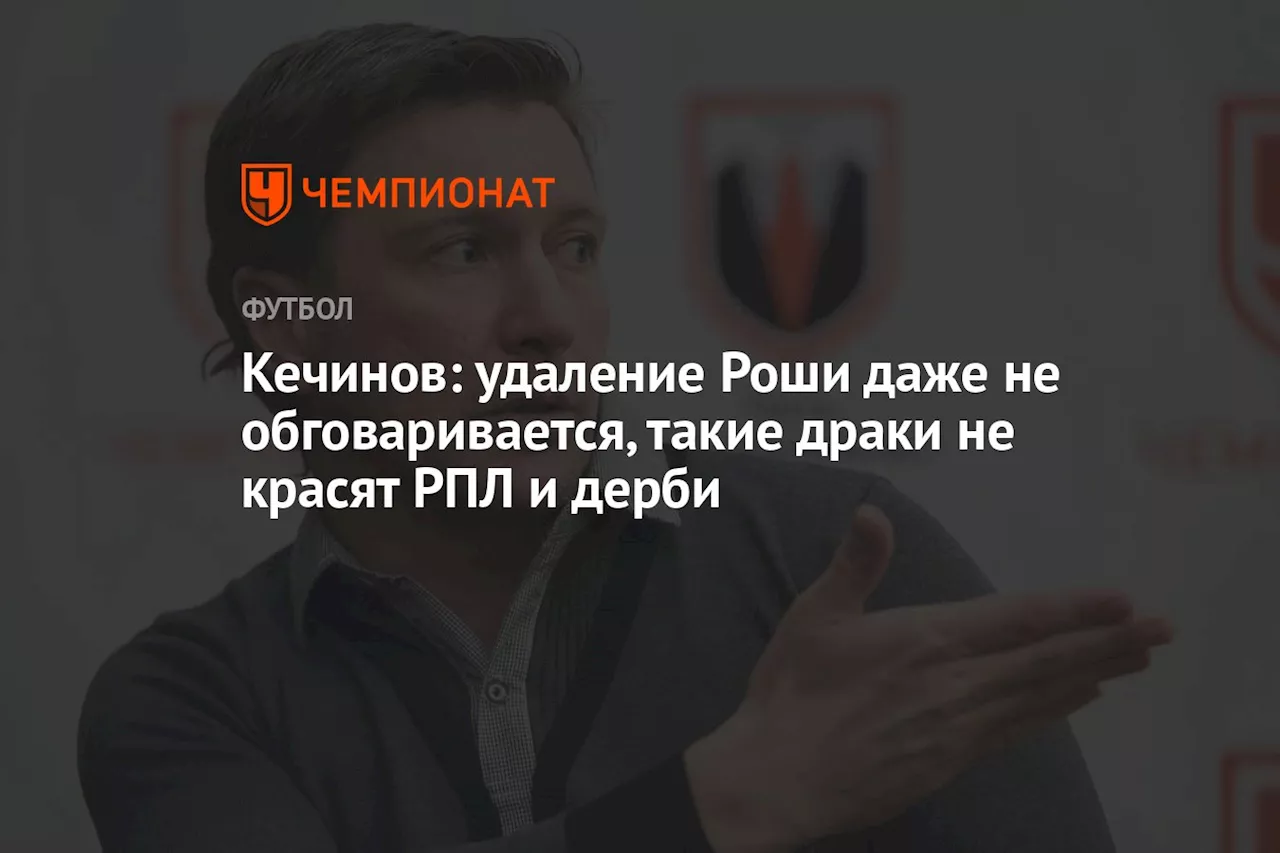 Кечинов: удаление Роши даже не обговаривается, такие драки не красят РПЛ и дерби