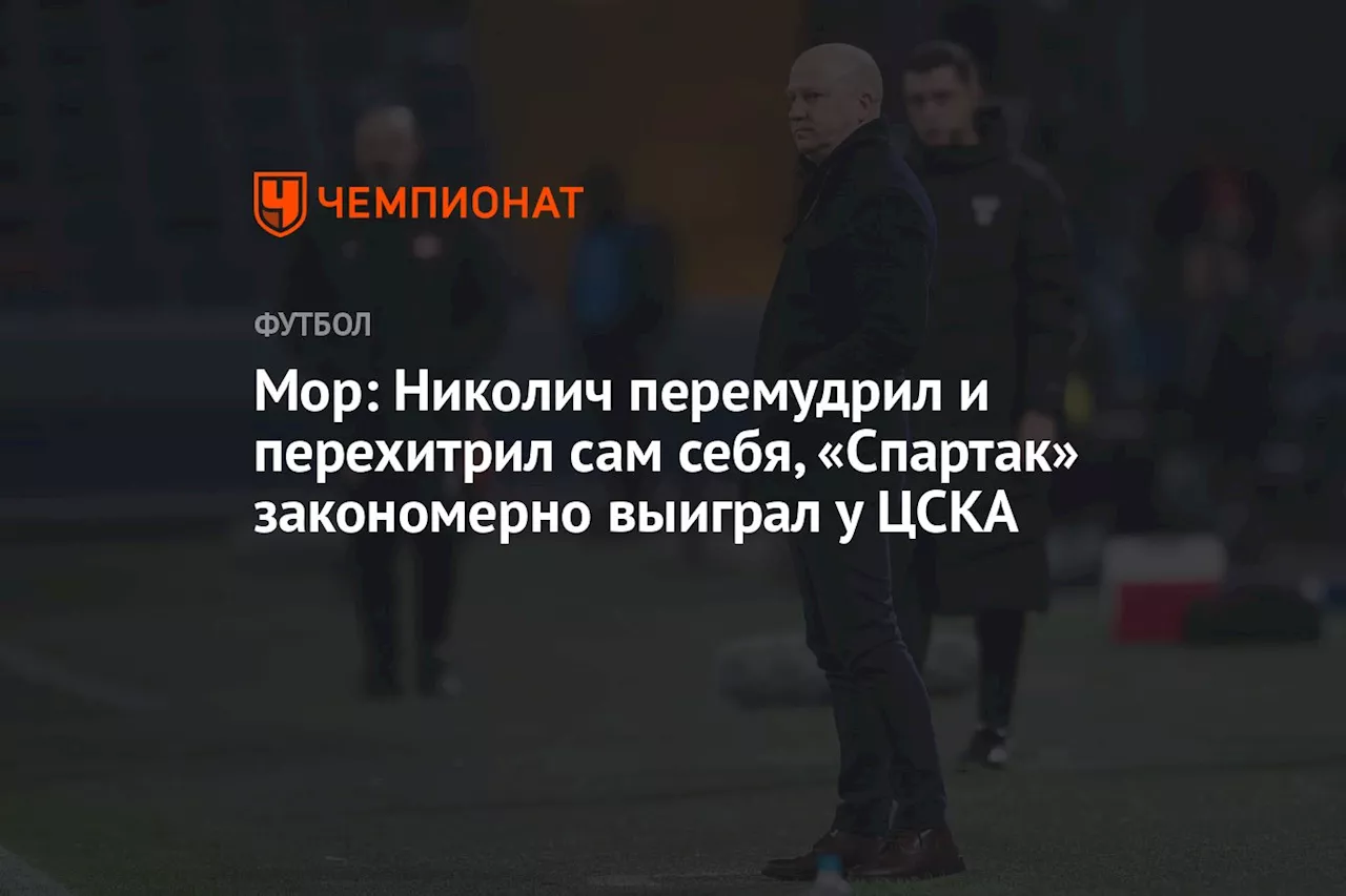 Мор: Николич перемудрил и перехитрил сам себя, «Спартак» закономерно выиграл у ЦСКА