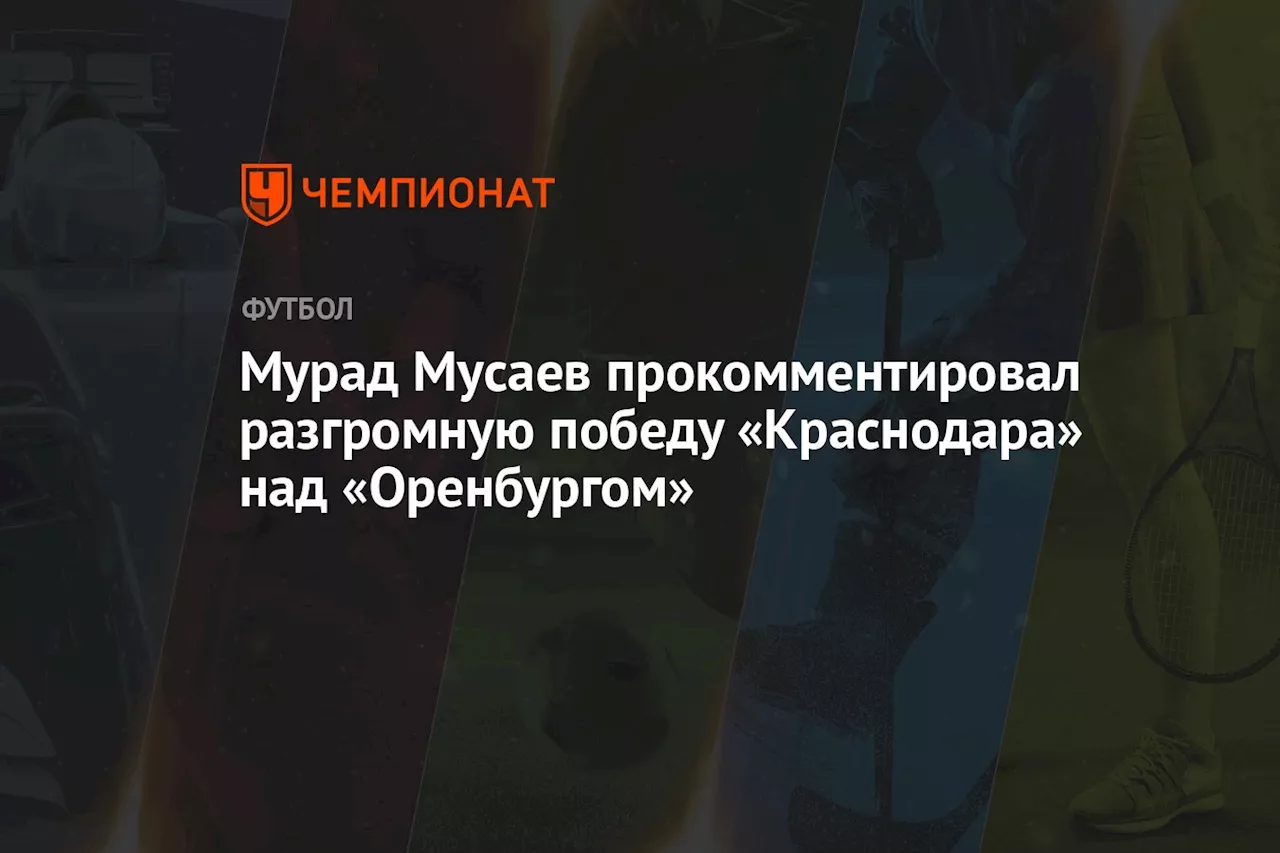 Мурад Мусаев прокомментировал разгромную победу «Краснодара» над «Оренбургом»