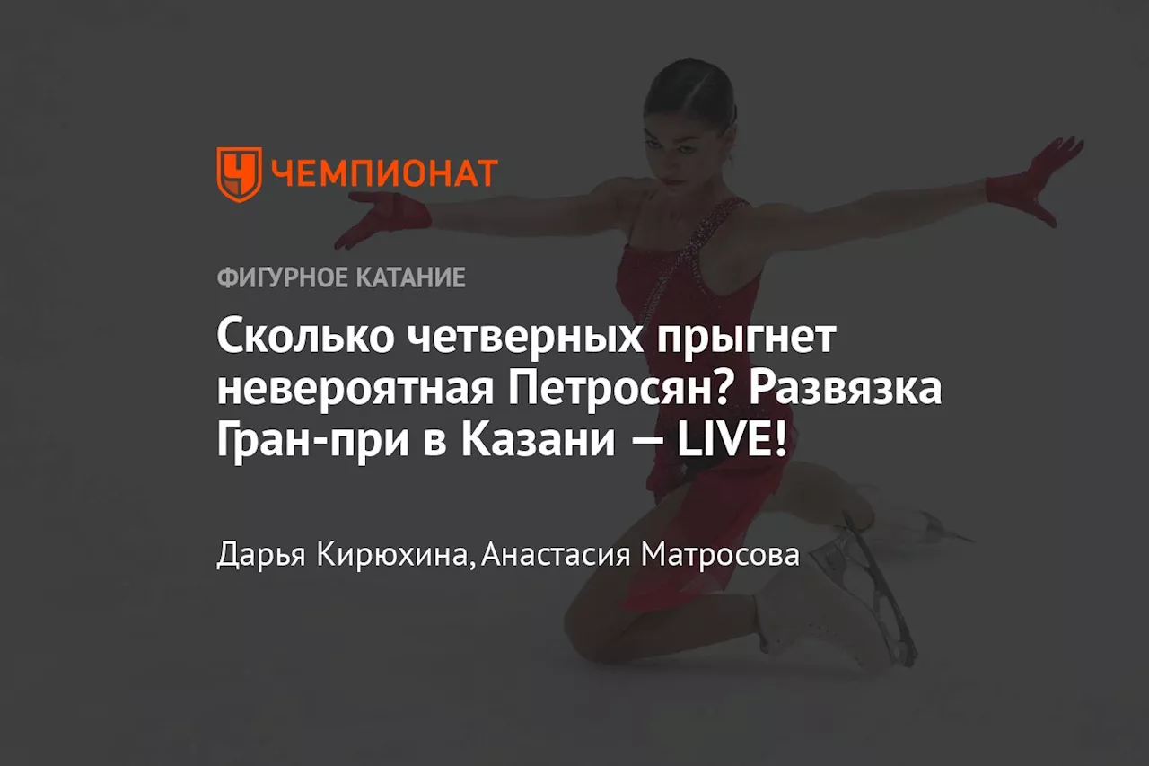 Сколько четверных прыгнет невероятная Петросян? Развязка Гран-при в Казани — LIVE!