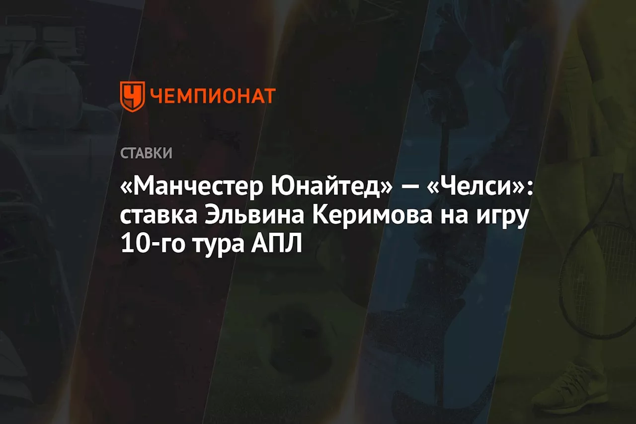 «Манчестер Юнайтед» — «Челси»: ставка Эльвина Керимова на игру 10-го тура АПЛ