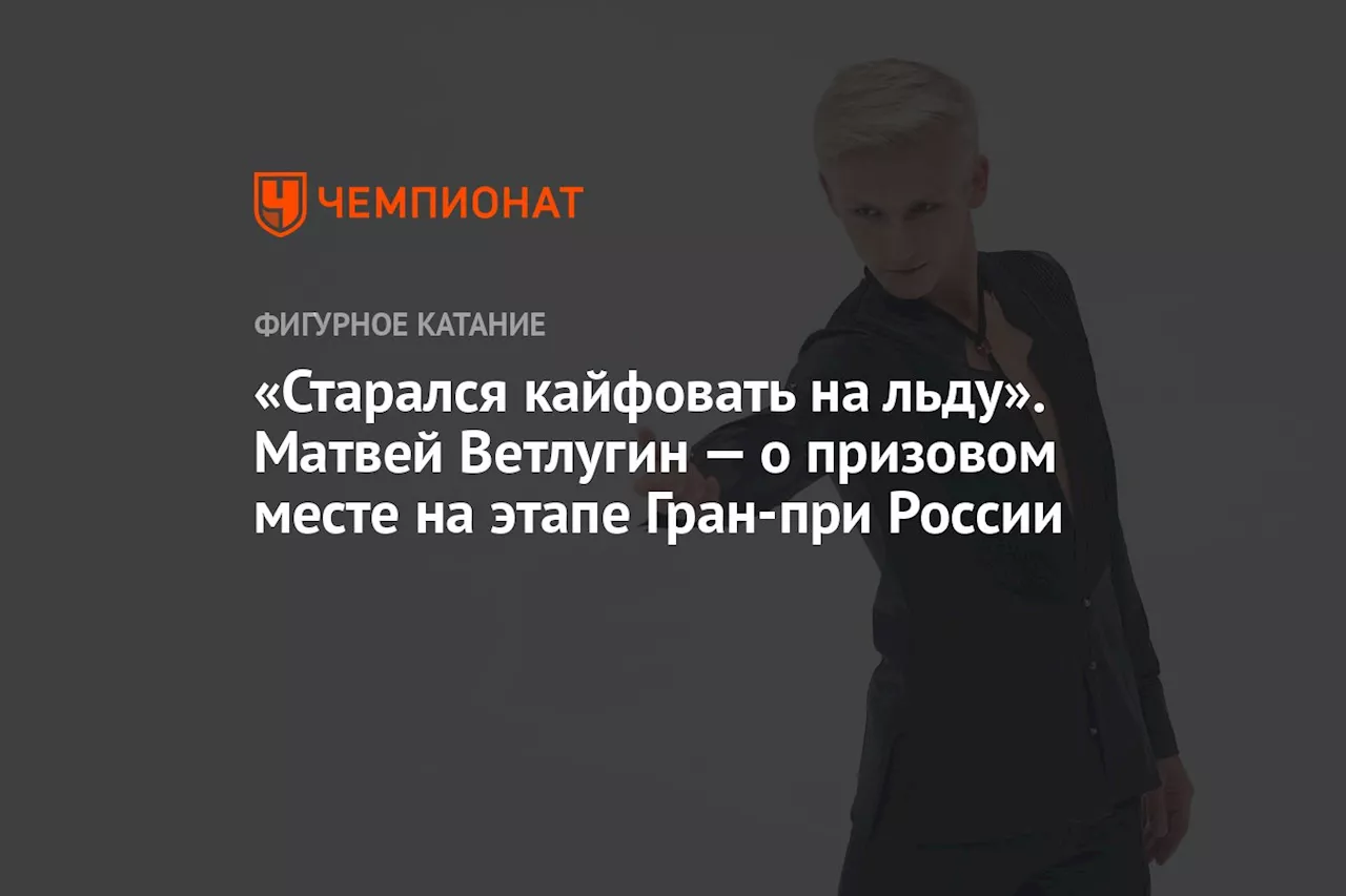 «Старался кайфовать на льду». Матвей Ветлугин — о призовом месте на этапе Гран-при России