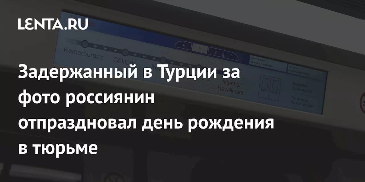 Задержанный в Турции за фото россиянин отпраздновал день рождения в тюрьме