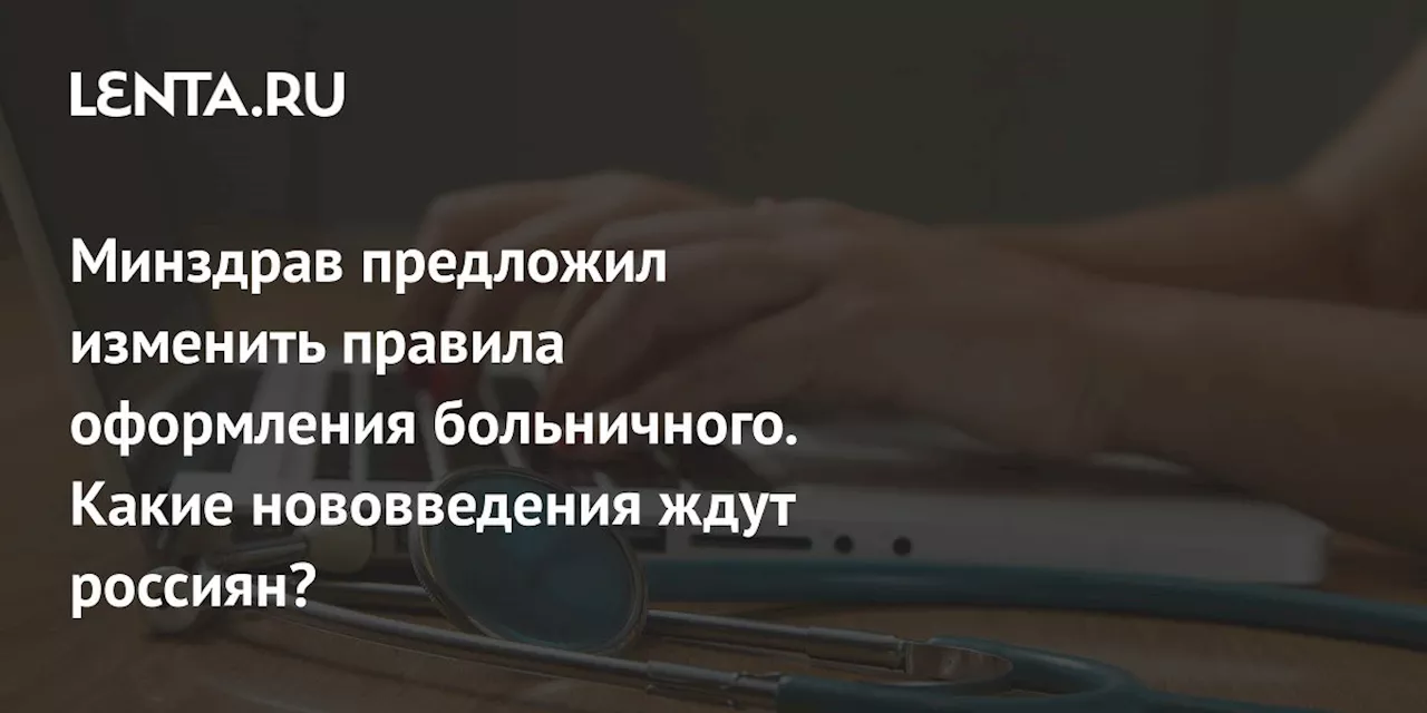 Минздрав предложил изменить правила оформления больничного. Какие нововведения ждут россиян?