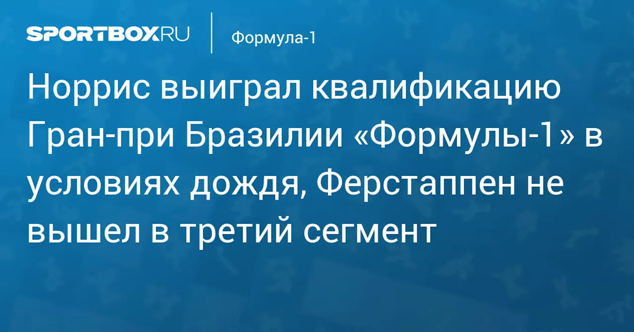 Норрис выиграл квалификацию Гран‑при Бразилии «Формулы‑1» в условиях дождя, Ферстаппен не вышел в третий сегмент