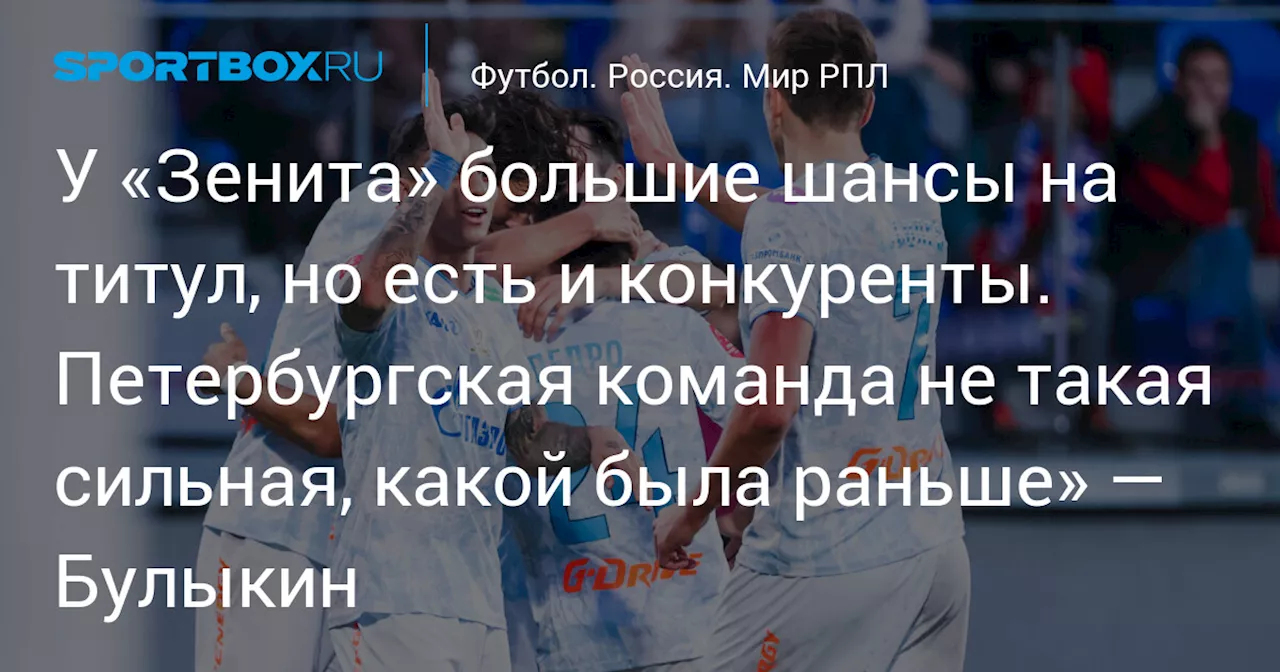 У «Зенита» большие шансы на титул, но есть и конкуренты. Петербургская команда не такая сильная, какой была раньше» — Булыкин