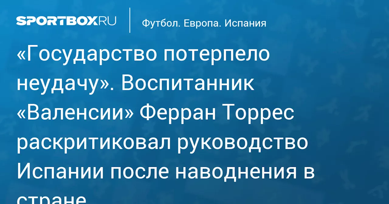 «Государство потерпело неудачу». Воспитанник «Валенсии» Ферран Торрес раскритиковал руководство Испании после наводнения в стране