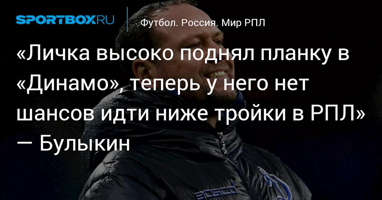 «Личка высоко поднял планку в «Динамо», теперь у него нет шансов идти ниже тройки в РПЛ» — Булыкин