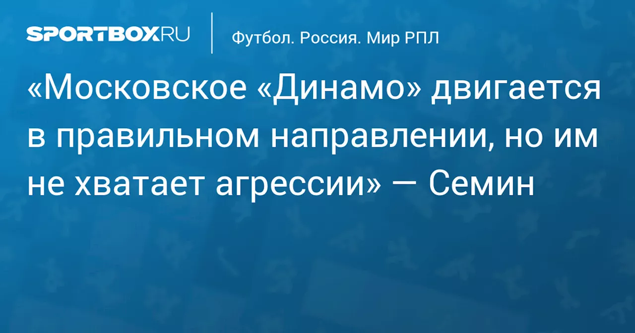 «Московское «Динамо» двигается в правильном направлении, но им не хватает агрессии» — Семин