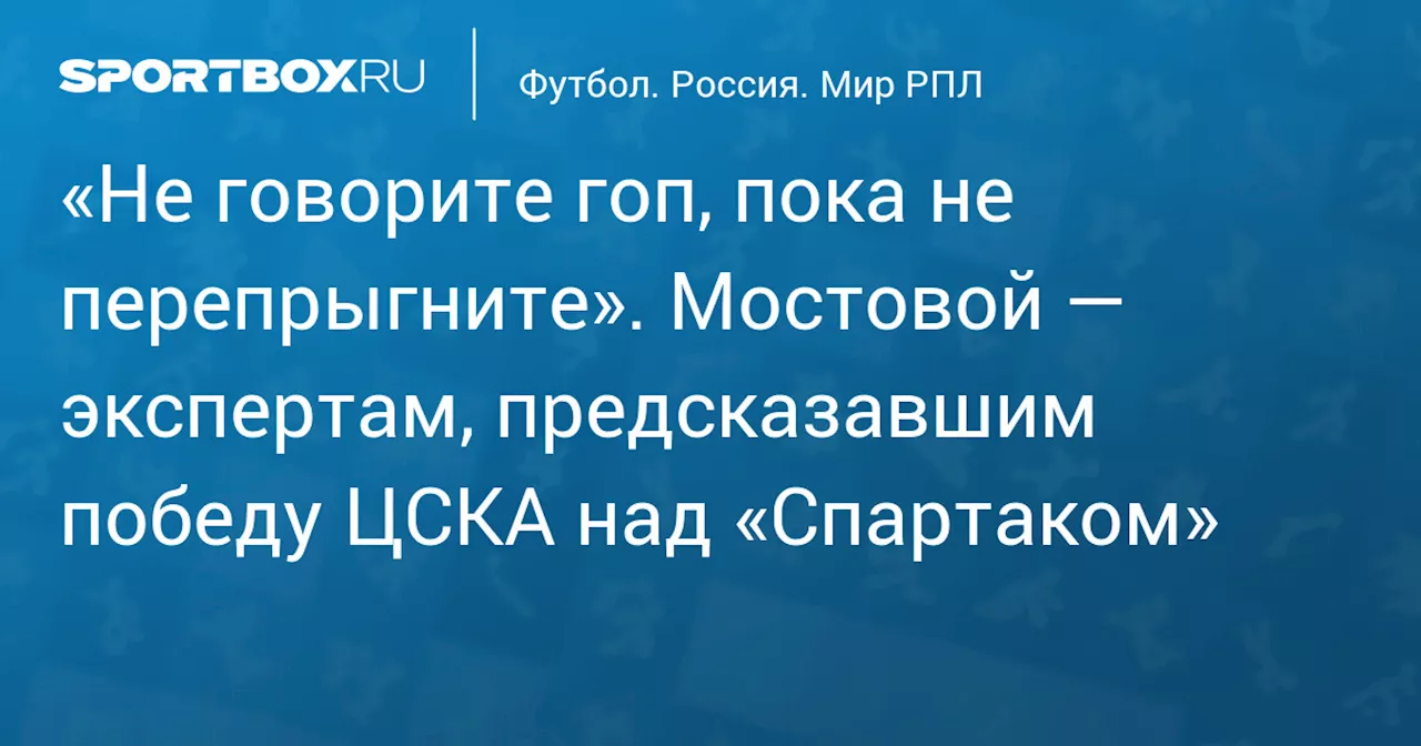 «Не говорите гоп, пока не перепрыгните». Мостовой — экспертам, предсказавшим победу ЦСКА над «Спартаком»