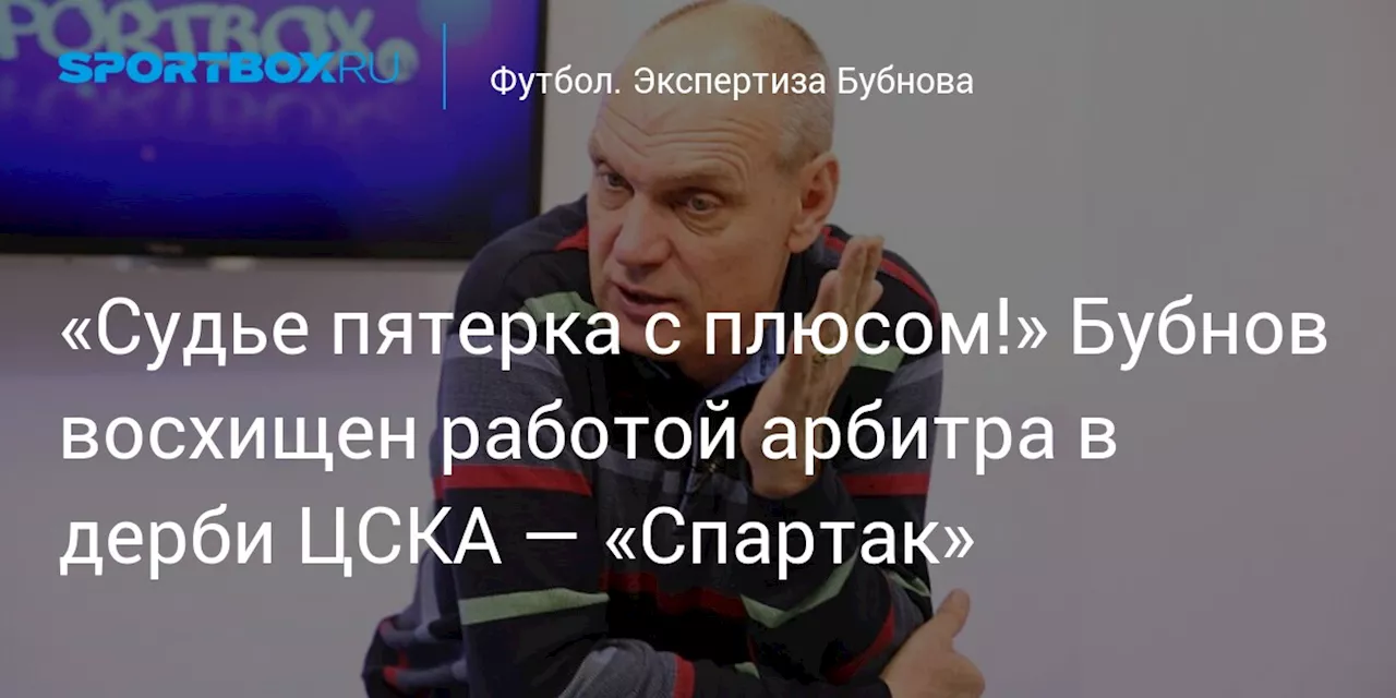 «Судье пятерка с плюсом!» Бубнов восхищен работой арбитра в дерби ЦСКА — «Спартак»