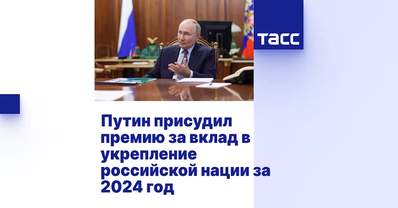 Путин присудил премию за вклад в укрепление российской нации за 2024 год