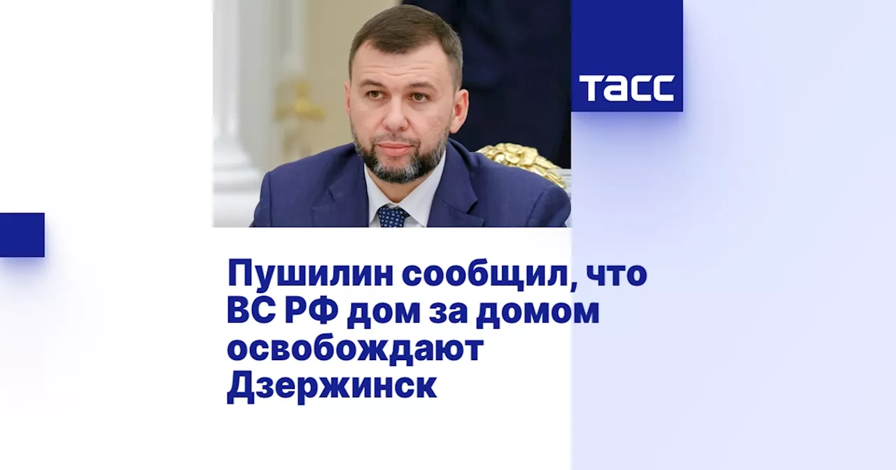 Пушилин сообщил, что ВС РФ дом за домом освобождают Дзержинск