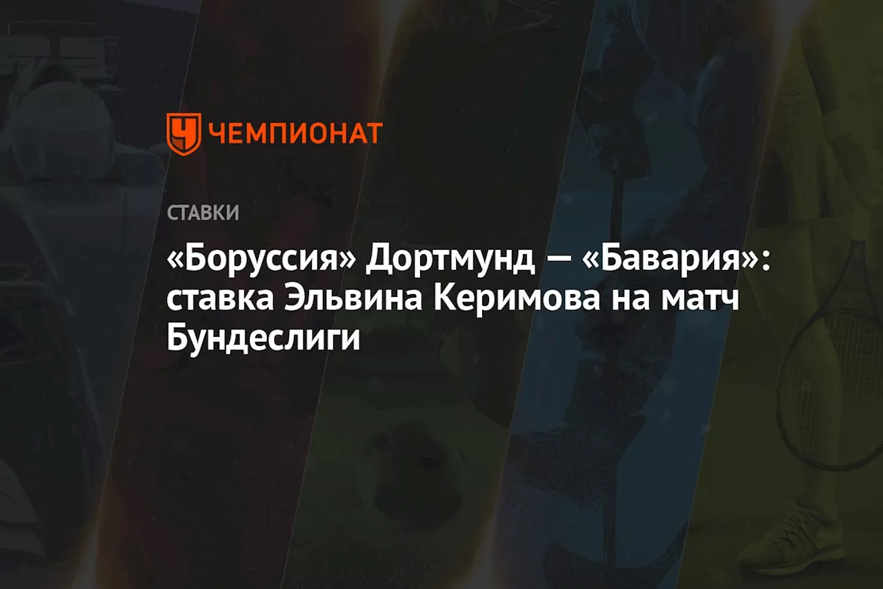 «Боруссия» Дортмунд — «Бавария»: ставка Эльвина Керимова на матч Бундеслиги