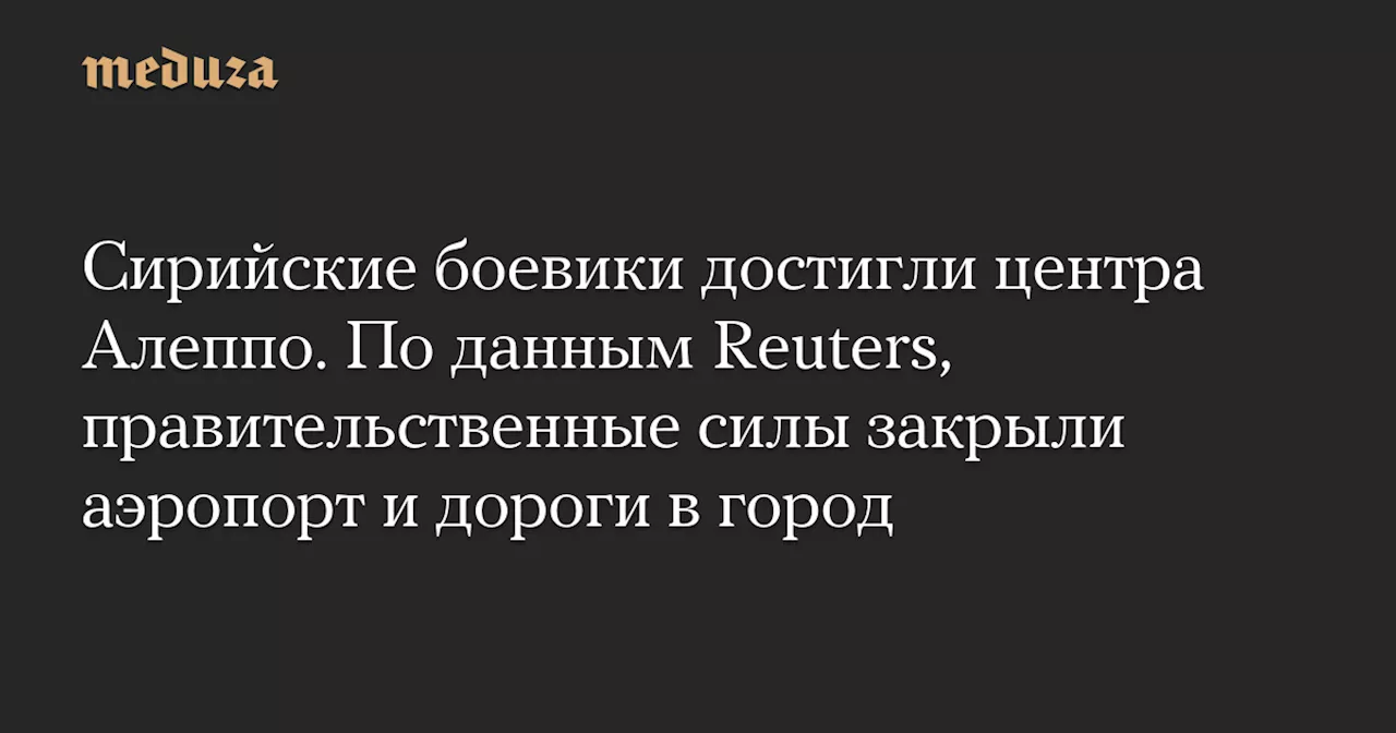 Сирийские боевики достигли центра Алеппо. По данным Reuters, правительственные силы закрыли аэропорт и дороги в город