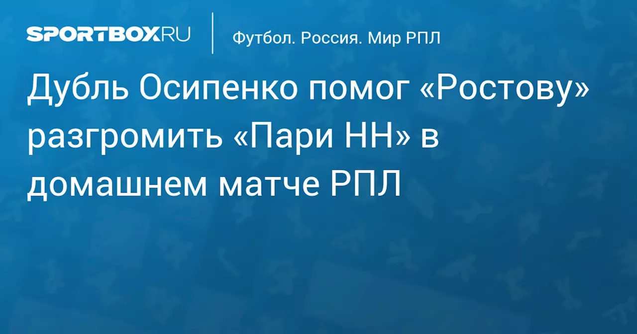 Дубль Осипенко помог «Ростову» разгромить «Пари НН» в домашнем матче РПЛ