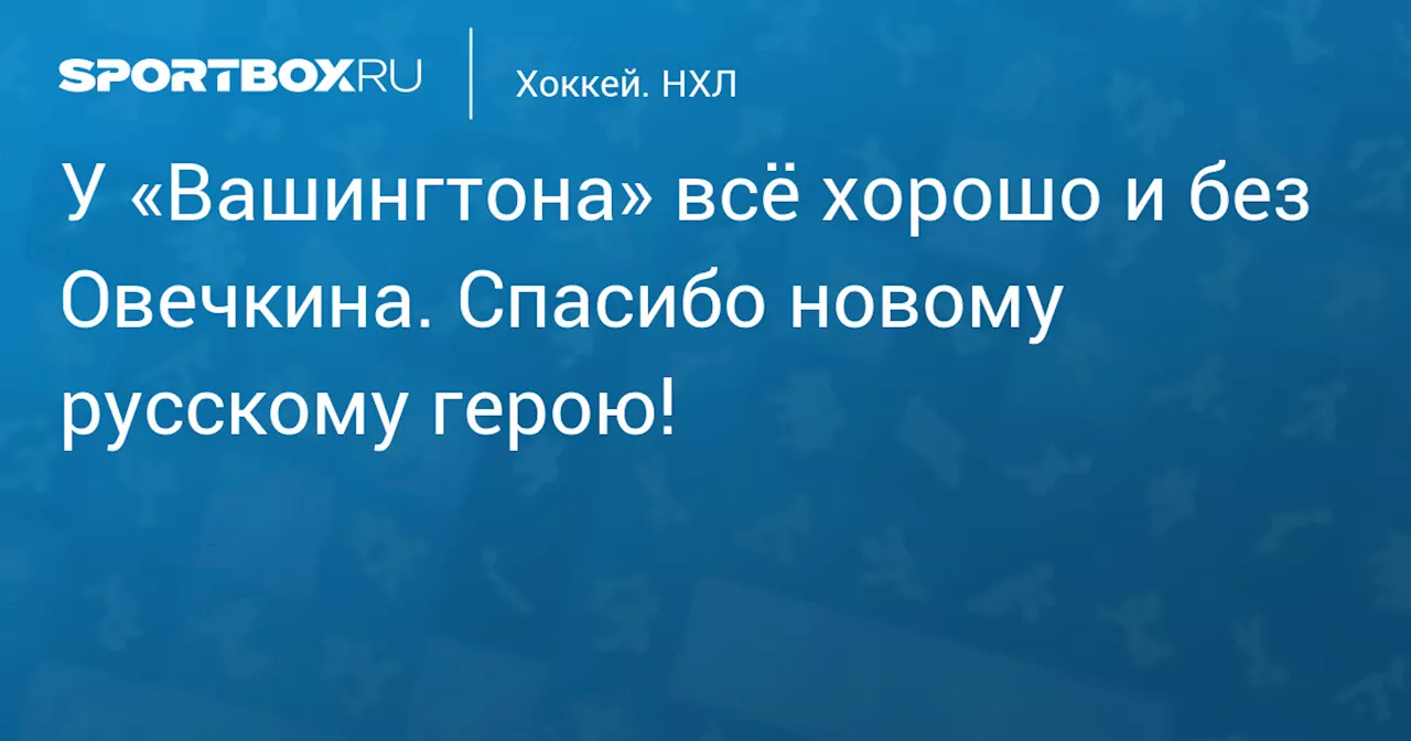 У «Вашингтона» всё хорошо и без Овечкина. Спасибо новому русскому герою!