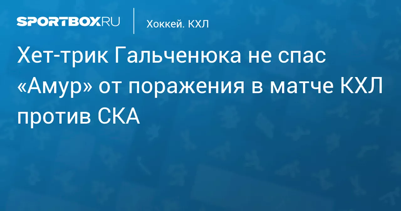 Хет‑трик Гальченюка не спас «Амур» от поражения в матче КХЛ против СКА