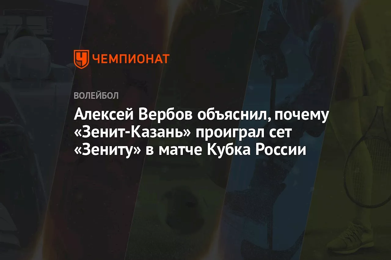 Алексей Вербов объяснил, почему «Зенит-Казань» проиграл сет «Зениту» в матче Кубка России