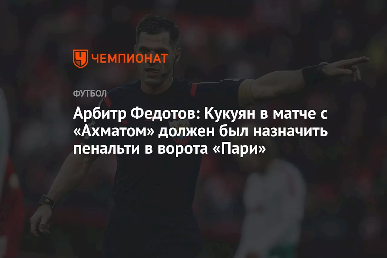 Арбитр Федотов: Кукуян в матче с «Ахматом» должен был назначить пенальти в ворота «Пари»