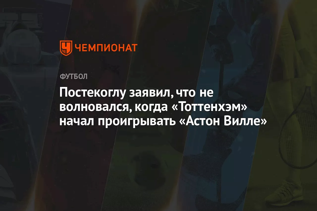 Постекоглу заявил, что не волновался, когда «Тоттенхэм» начал проигрывать «Астон Вилле»