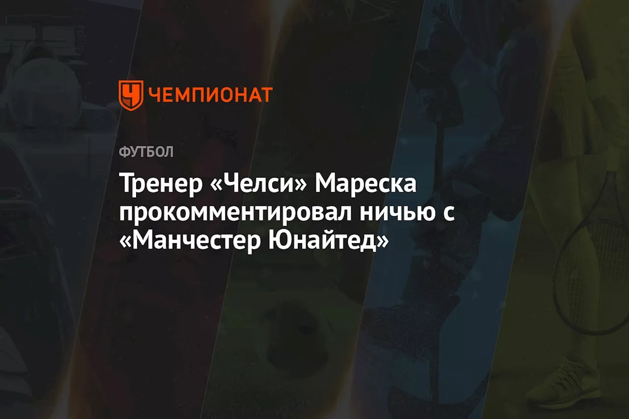 Тренер «Челси» Мареска прокомментировал ничью с «Манчестер Юнайтед»