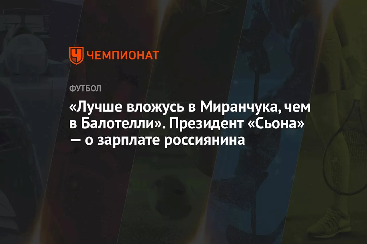 «Лучше вложусь в Миранчука, чем в Балотелли». Президент «Сьона» — о зарплате россиянина