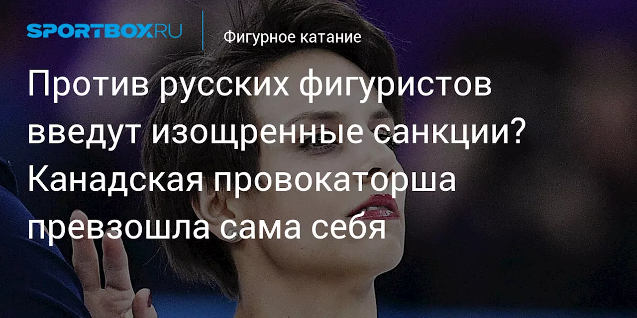 Против русских фигуристов введут изощренные санкции? Канадская провокаторша превзошла сама себя