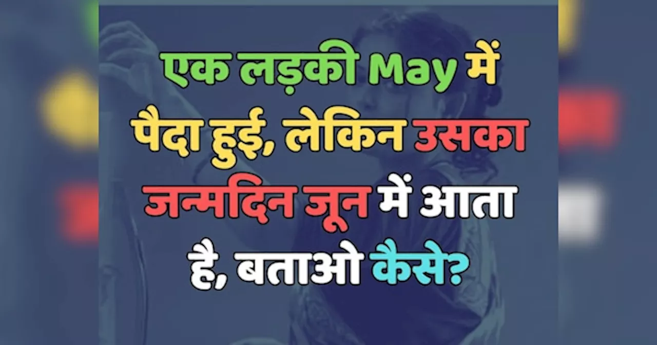 Trending Quiz : एक लड़की May में पैदा हुई, लेकिन उसका जन्मदिन जून में आता है, बताओ कैसे?