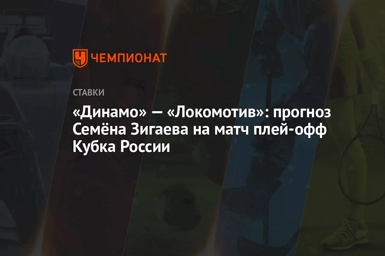 «Динамо» — «Локомотив»: прогноз Семёна Зигаева на матч плей-офф Кубка России