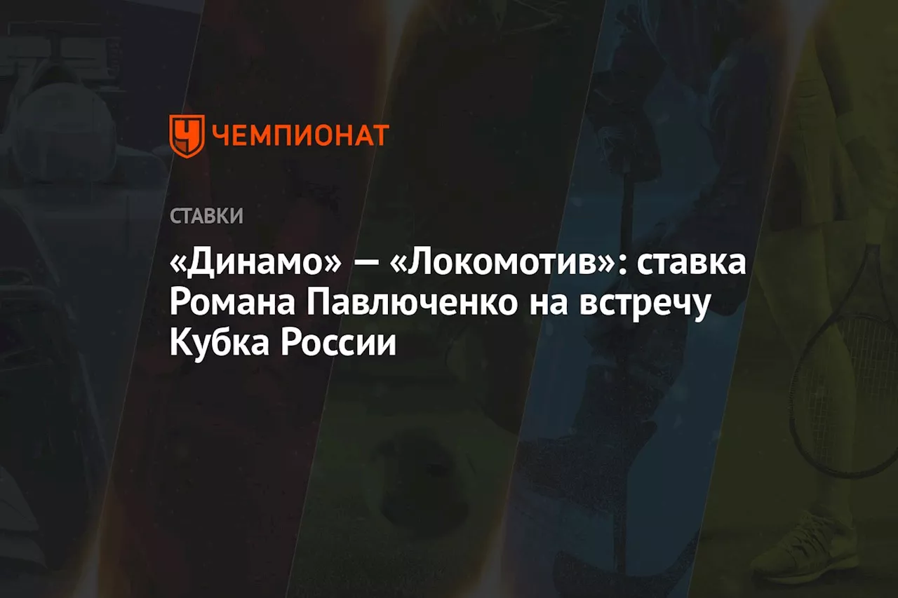 «Динамо» — «Локомотив»: ставка Романа Павлюченко на встречу Кубка России